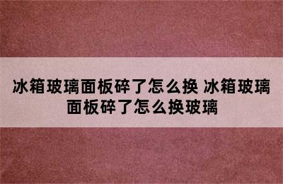 冰箱玻璃面板碎了怎么换 冰箱玻璃面板碎了怎么换玻璃